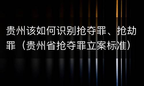 贵州该如何识别抢夺罪、抢劫罪（贵州省抢夺罪立案标准）