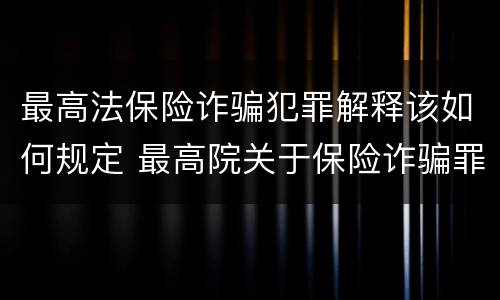 最高法保险诈骗犯罪解释该如何规定 最高院关于保险诈骗罪的司法解释