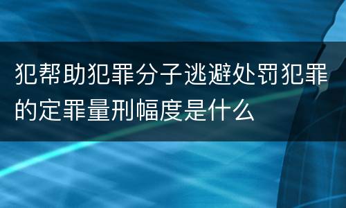 犯帮助犯罪分子逃避处罚犯罪的定罪量刑幅度是什么