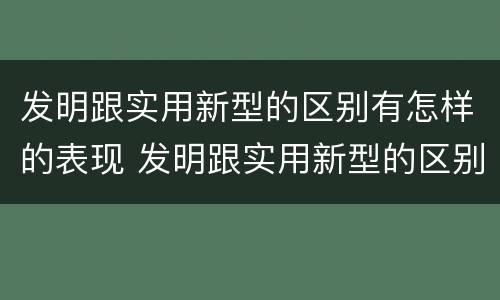 发明跟实用新型的区别有怎样的表现 发明跟实用新型的区别有怎样的表现和特点