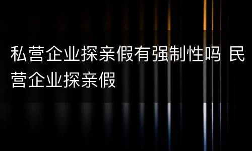 私营企业探亲假有强制性吗 民营企业探亲假
