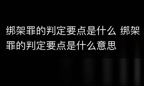 绑架罪的判定要点是什么 绑架罪的判定要点是什么意思
