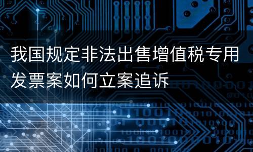 我国规定非法出售增值税专用发票案如何立案追诉
