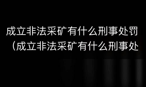 成立非法采矿有什么刑事处罚（成立非法采矿有什么刑事处罚吗）