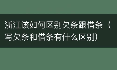 浙江该如何区别欠条跟借条（写欠条和借条有什么区别）