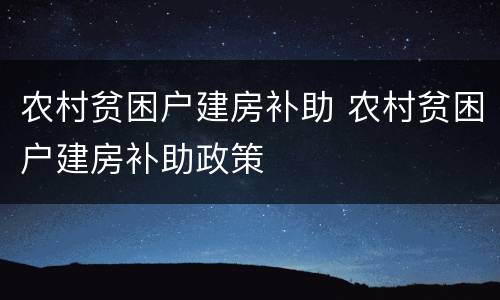 农村贫困户建房补助 农村贫困户建房补助政策
