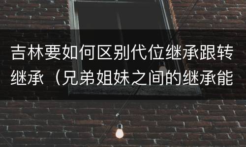 吉林要如何区别代位继承跟转继承（兄弟姐妹之间的继承能否代位继承）