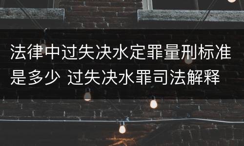 法律中过失决水定罪量刑标准是多少 过失决水罪司法解释