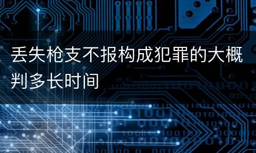 丢失枪支不报构成犯罪的大概判多长时间
