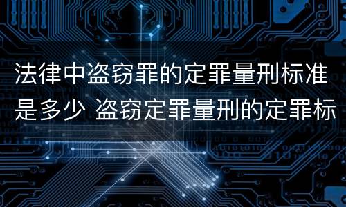 法律中盗窃罪的定罪量刑标准是多少 盗窃定罪量刑的定罪标准
