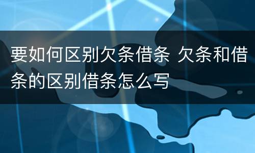 要如何区别欠条借条 欠条和借条的区别借条怎么写