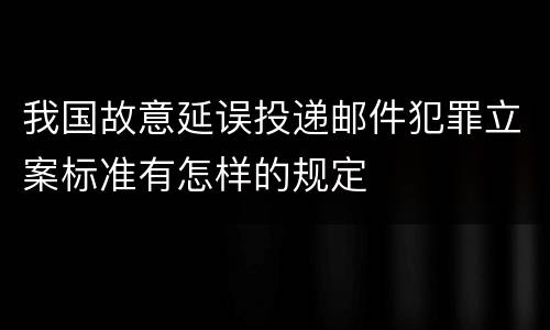 我国故意延误投递邮件犯罪立案标准有怎样的规定