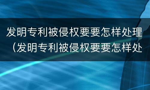 发明专利被侵权要要怎样处理（发明专利被侵权要要怎样处理呢）
