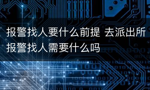 报警找人要什么前提 去派出所报警找人需要什么吗