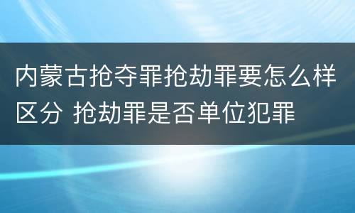 内蒙古抢夺罪抢劫罪要怎么样区分 抢劫罪是否单位犯罪