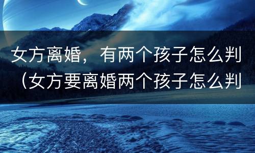 女方离婚，有两个孩子怎么判（女方要离婚两个孩子怎么判）