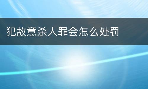 犯故意杀人罪会怎么处罚