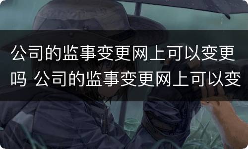 公司的监事变更网上可以变更吗 公司的监事变更网上可以变更吗
