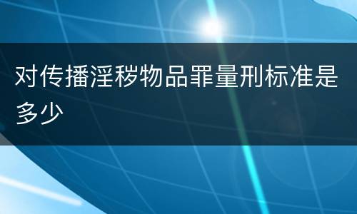 对传播淫秽物品罪量刑标准是多少