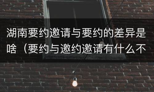 湖南要约邀请与要约的差异是啥（要约与邀约邀请有什么不同）
