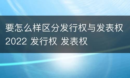 要怎么样区分发行权与发表权2022 发行权 发表权