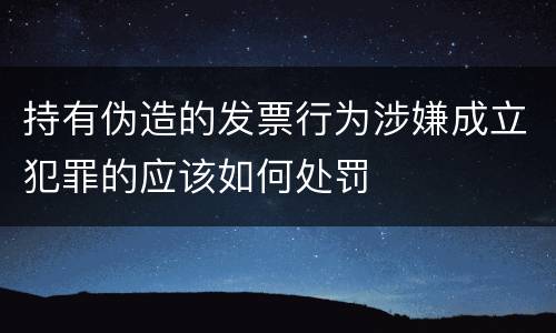 持有伪造的发票行为涉嫌成立犯罪的应该如何处罚