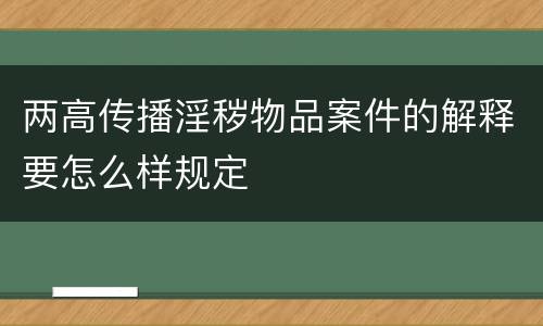 两高传播淫秽物品案件的解释要怎么样规定