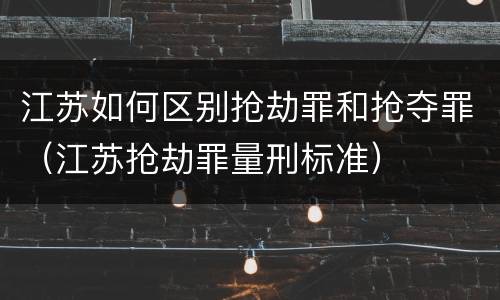 江苏如何区别抢劫罪和抢夺罪（江苏抢劫罪量刑标准）