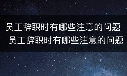 员工辞职时有哪些注意的问题 员工辞职时有哪些注意的问题和建议