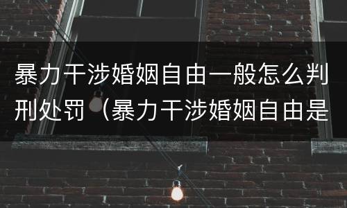 暴力干涉婚姻自由一般怎么判刑处罚（暴力干涉婚姻自由是犯罪吗）