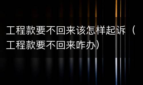 工程款要不回来该怎样起诉（工程款要不回来咋办）