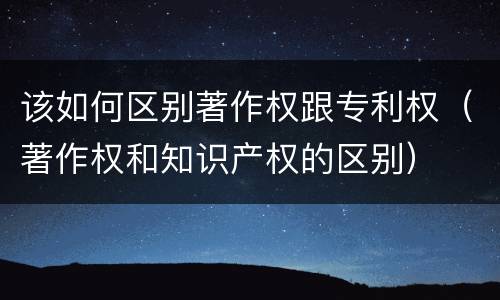 该如何区别著作权跟专利权（著作权和知识产权的区别）