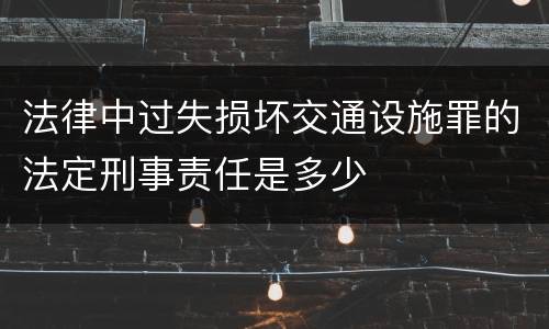 法律中过失损坏交通设施罪的法定刑事责任是多少