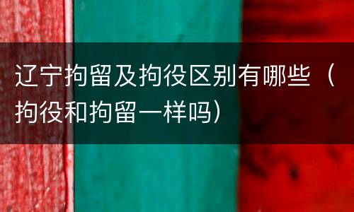 辽宁拘留及拘役区别有哪些（拘役和拘留一样吗）