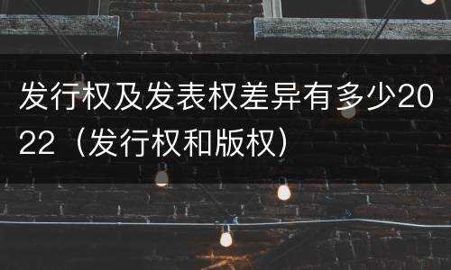 发行权及发表权差异有多少2022（发行权和版权）