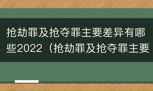 抢劫罪及抢夺罪主要差异有哪些2022（抢劫罪及抢夺罪主要差异有哪些2022年的）