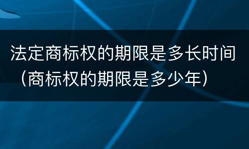 法定商标权的期限是多长时间（商标权的期限是多少年）