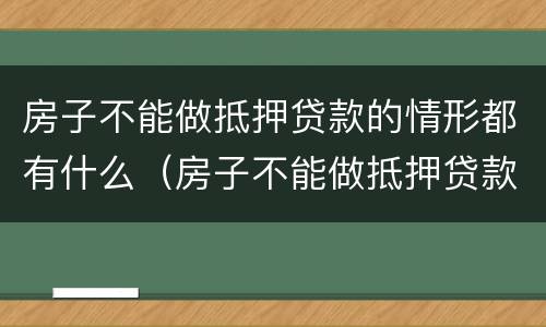 房子不能做抵押贷款的情形都有什么（房子不能做抵押贷款的情形都有什么呢）