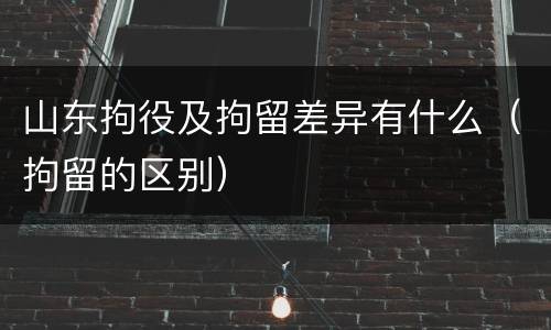 山东拘役及拘留差异有什么（拘留的区别）