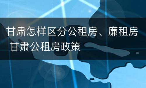 甘肃怎样区分公租房、廉租房 甘肃公租房政策