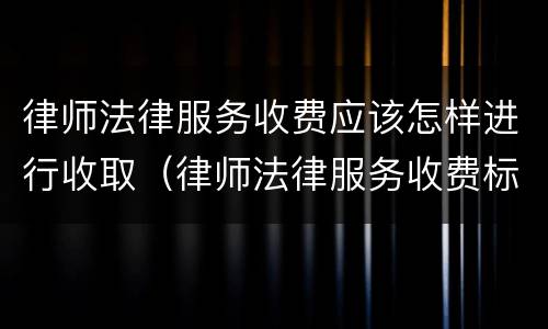律师法律服务收费应该怎样进行收取（律师法律服务收费标准）