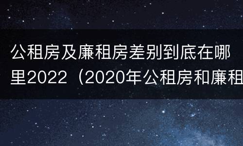 公租房及廉租房差别到底在哪里2022（2020年公租房和廉租房的区别）