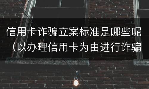 信用卡诈骗立案标准是哪些呢（以办理信用卡为由进行诈骗罪的立案标准）