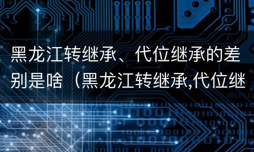黑龙江转继承、代位继承的差别是啥（黑龙江转继承,代位继承的差别是啥）