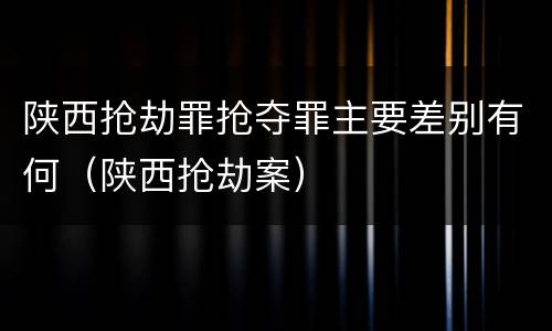 陕西抢劫罪抢夺罪主要差别有何（陕西抢劫案）