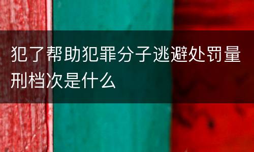 犯了帮助犯罪分子逃避处罚量刑档次是什么
