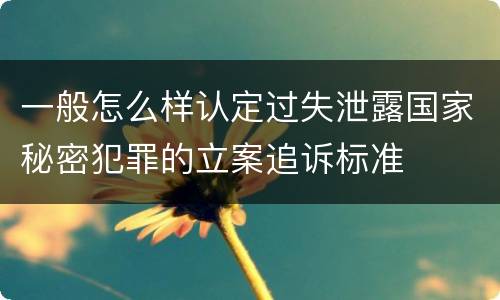 一般怎么样认定过失泄露国家秘密犯罪的立案追诉标准