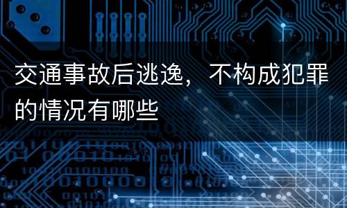 交通事故后逃逸，不构成犯罪的情况有哪些