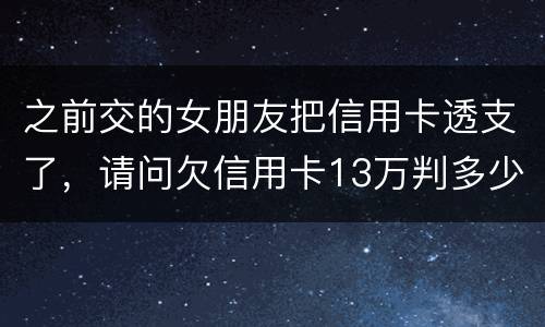 之前交的女朋友把信用卡透支了，请问欠信用卡13万判多少年