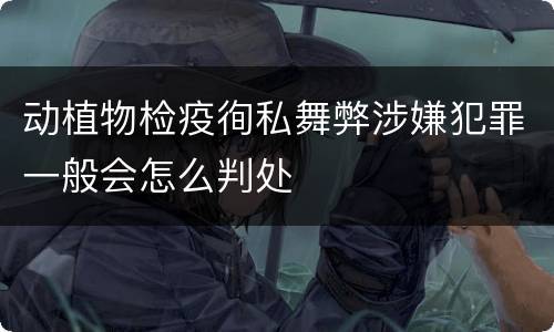 动植物检疫徇私舞弊涉嫌犯罪一般会怎么判处